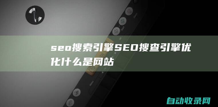 seo 搜索引擎 (SEO 搜查引擎优化 什么是网站优化)