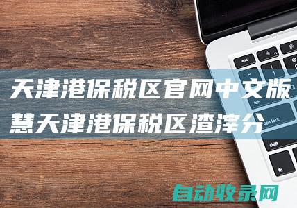 天津港保税区官网中文版 (慧 天津港保税区渣滓 分类介入率达85%)